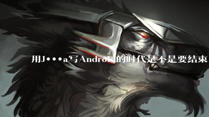 用J***a写Android的时代是不是要结束了？