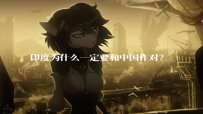 印度为什么一定要和中国作对？